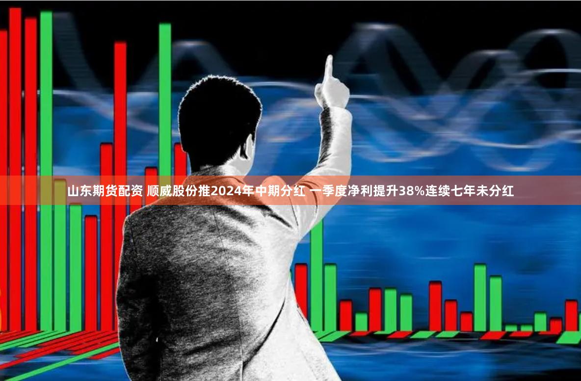 山东期货配资 顺威股份推2024年中期分红 一季度净利提升38%连续七年未分红