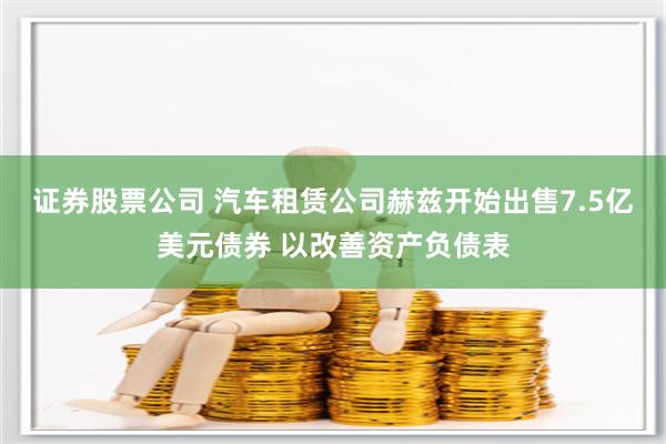 证券股票公司 汽车租赁公司赫兹开始出售7.5亿美元债券 以改善资产负债表