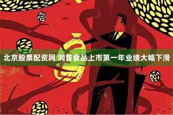 北京股票配资网 润普食品上市第一年业绩大幅下滑