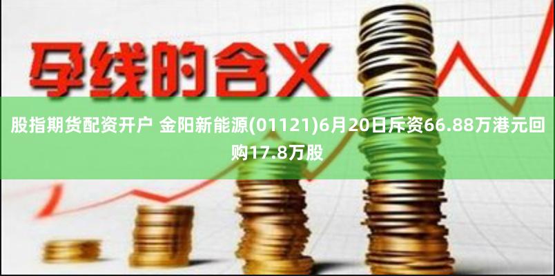 股指期货配资开户 金阳新能源(01121)6月20日斥资66.88万港元回购17.8万股