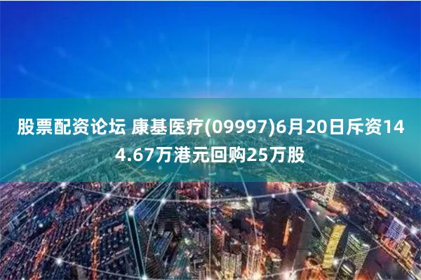 股票配资论坛 康基医疗(09997)6月20日斥资144.67万港元回购25万股