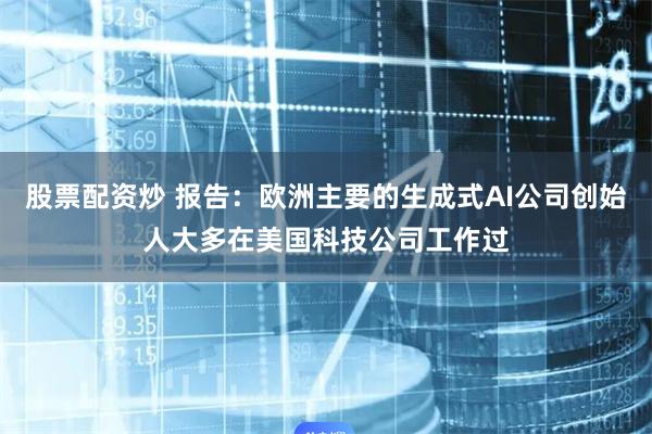 股票配资炒 报告：欧洲主要的生成式AI公司创始人大多在美国科技公司工作过