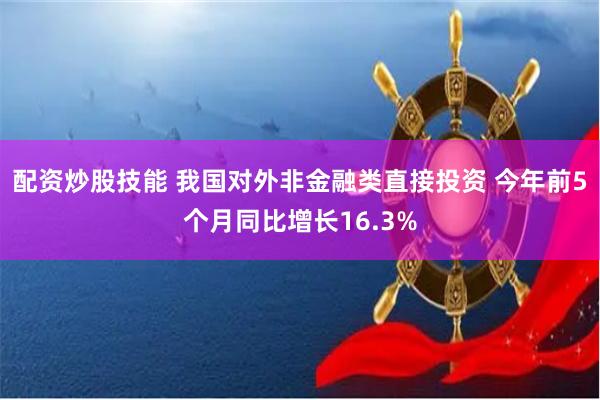 配资炒股技能 我国对外非金融类直接投资 今年前5个月同比增长16.3%