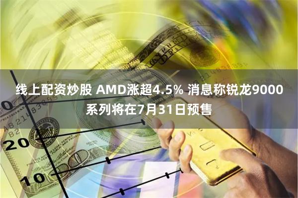 线上配资炒股 AMD涨超4.5% 消息称锐龙9000系列将在7月31日预售