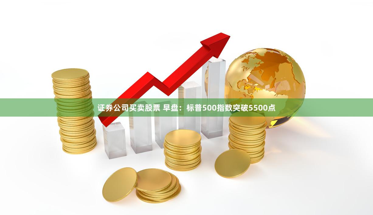 证券公司买卖股票 早盘：标普500指数突破5500点