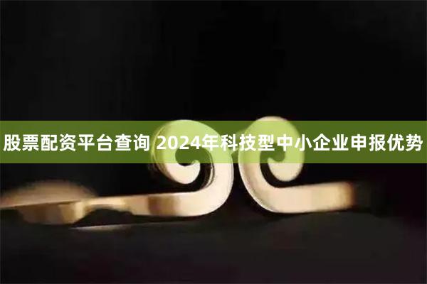 股票配资平台查询 2024年科技型中小企业申报优势