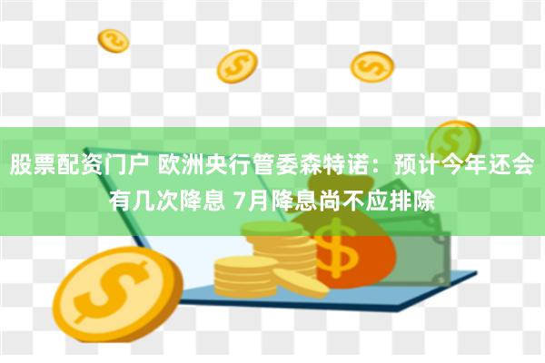 股票配资门户 欧洲央行管委森特诺：预计今年还会有几次降息 7月降息尚不应排除