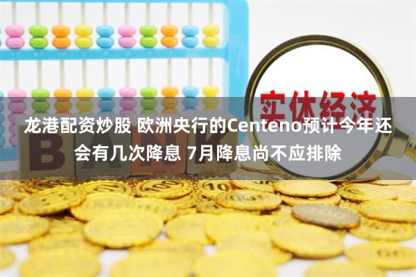 龙港配资炒股 欧洲央行的Centeno预计今年还会有几次降息 7月降息尚不应排除