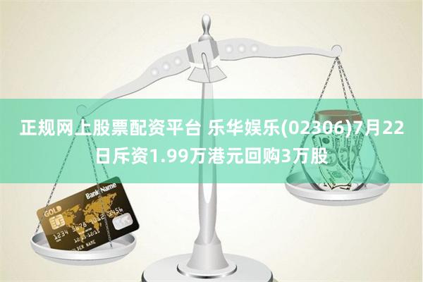 正规网上股票配资平台 乐华娱乐(02306)7月22日斥资1.99万港元回购3万股