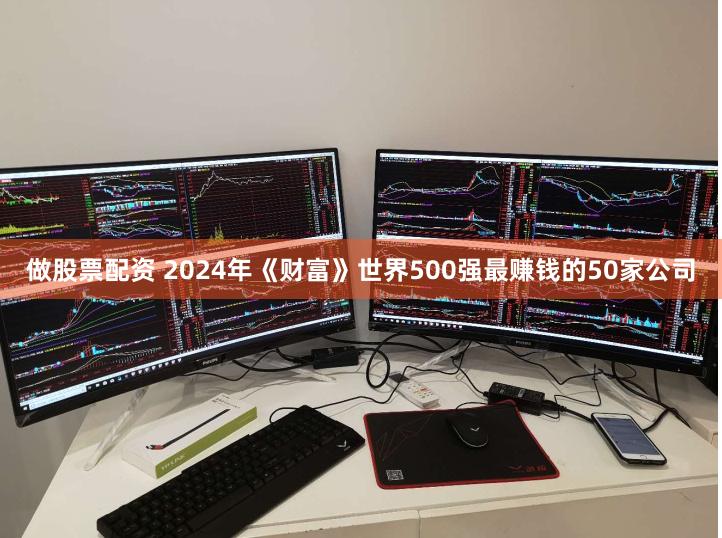 做股票配资 2024年《财富》世界500强最赚钱的50家公司