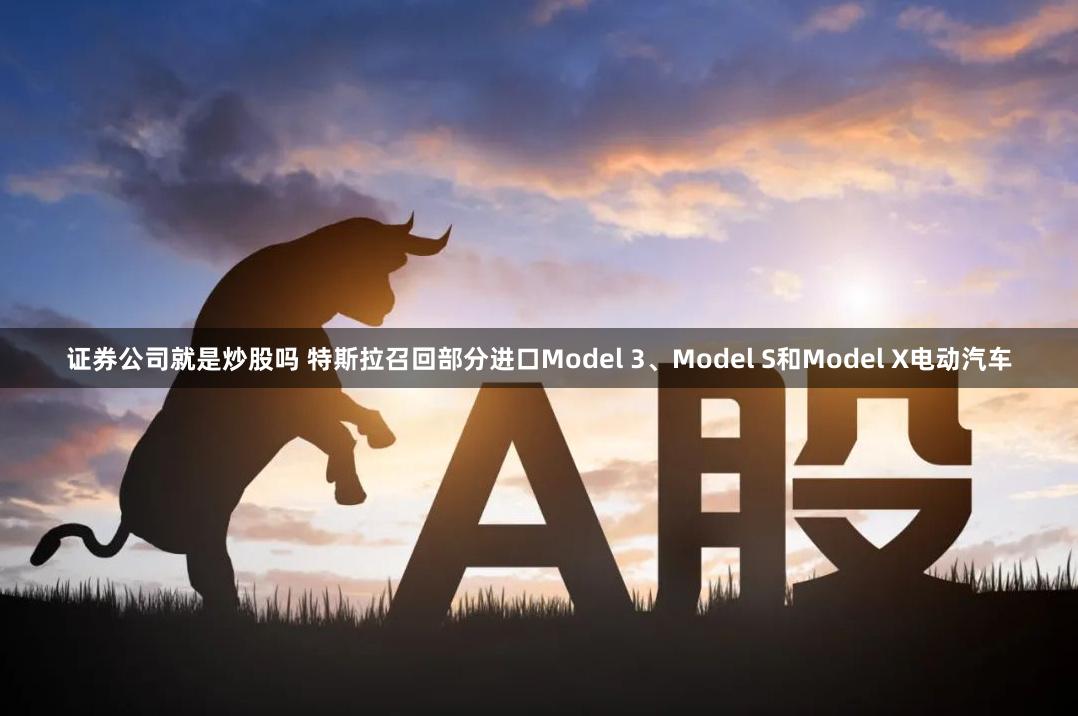 证券公司就是炒股吗 特斯拉召回部分进口Model 3、Model S和Model X电动汽车