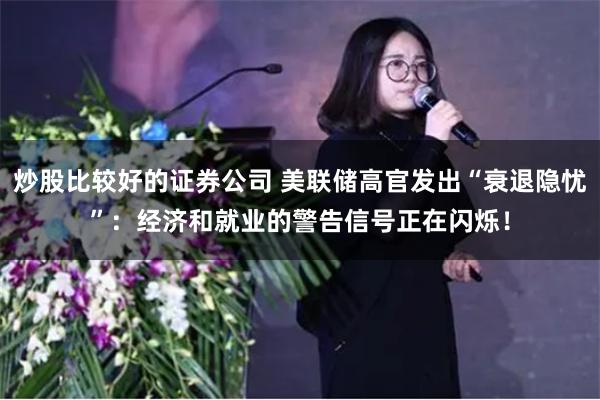 炒股比较好的证券公司 美联储高官发出“衰退隐忧”：经济和就业的警告信号正在闪烁！