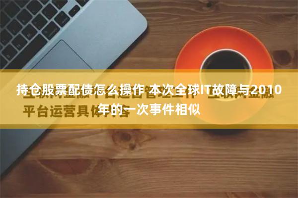 持仓股票配债怎么操作 本次全球IT故障与2010年的一次事件相似