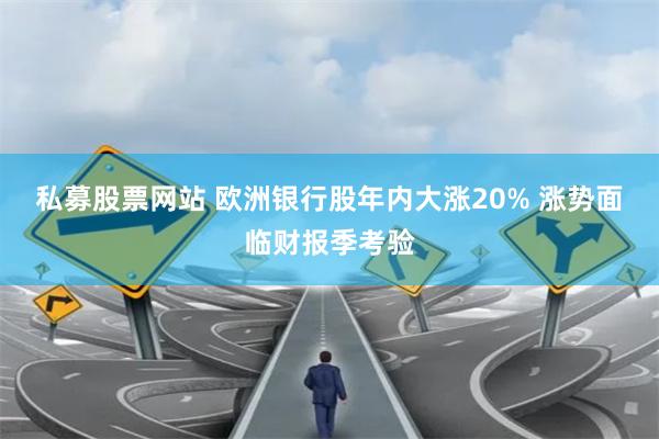 私募股票网站 欧洲银行股年内大涨20% 涨势面临财报季考验