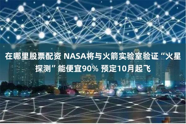 在哪里股票配资 NASA将与火箭实验室验证“火星探测”能便宜90% 预定10月起飞