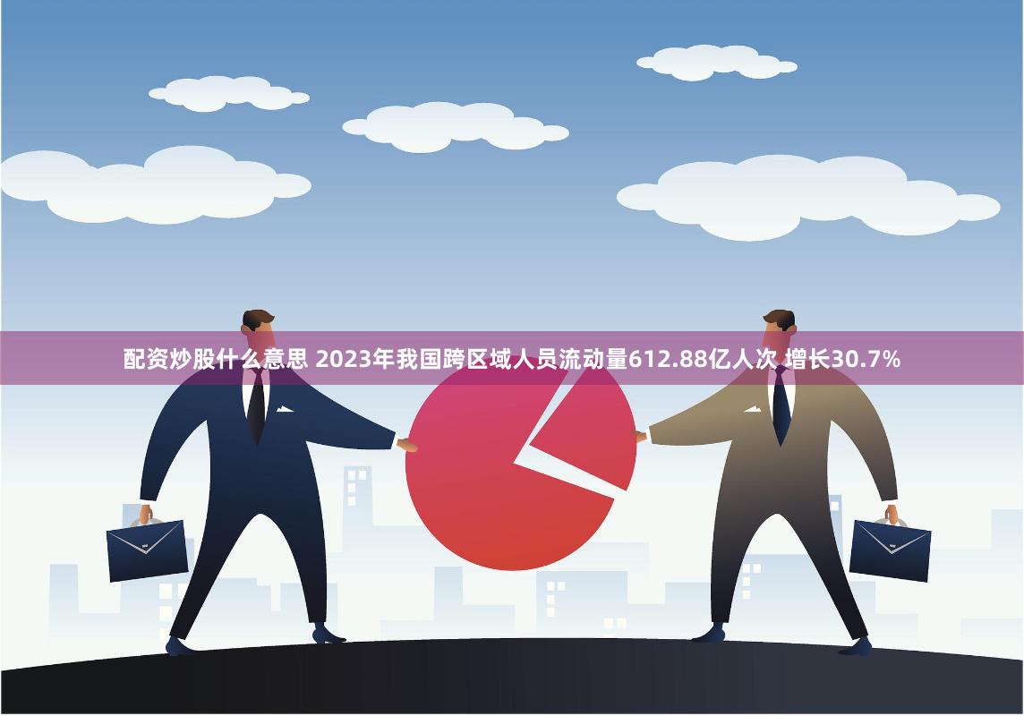 配资炒股什么意思 2023年我国跨区域人员流动量612.88亿人次 增长30.7%