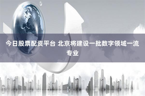 今日股票配资平台 北京将建设一批数字领域一流专业