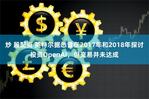 炒 股配资 英特尔据悉曾在2017年和2018年探讨投资OpenAI，但交易并未达成