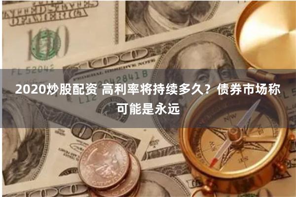 2020炒股配资 高利率将持续多久？债券市场称可能是永远