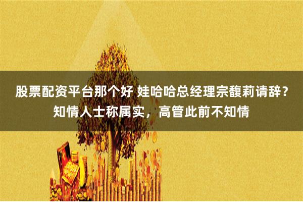 股票配资平台那个好 娃哈哈总经理宗馥莉请辞？知情人士称属实，高管此前不知情