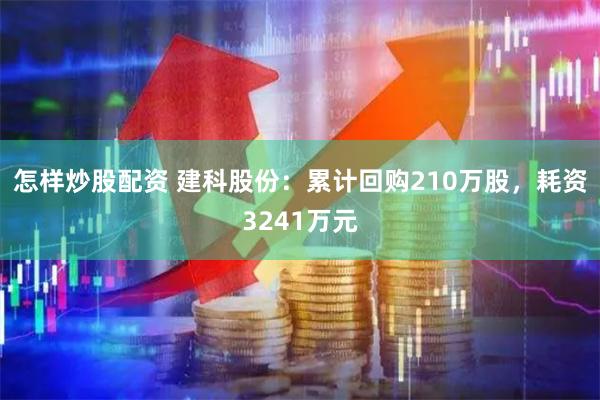 怎样炒股配资 建科股份：累计回购210万股，耗资3241万元