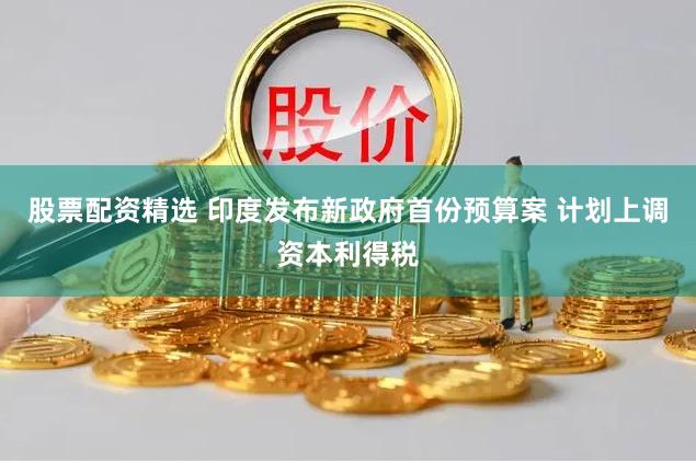 股票配资精选 印度发布新政府首份预算案 计划上调资本利得税