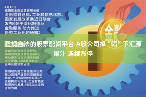 正规合法的股票配资平台 A股公司拟“喝”下汇源果汁 连续涨停