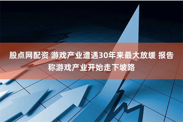 股点网配资 游戏产业遭遇30年来最大放缓 报告称游戏产业开始走下坡路