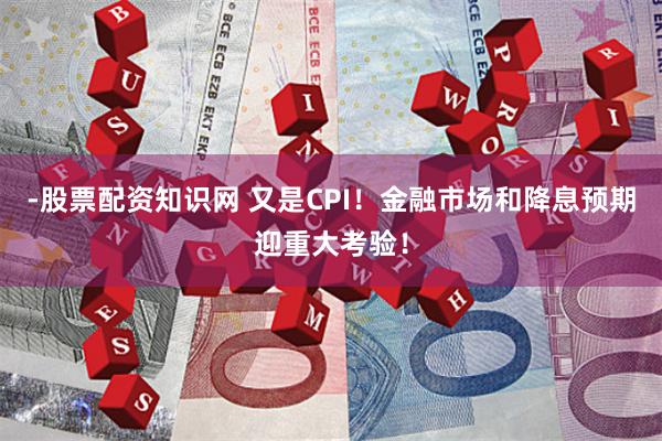 -股票配资知识网 又是CPI！金融市场和降息预期迎重大考验！