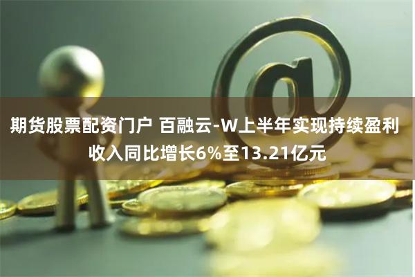 期货股票配资门户 百融云-W上半年实现持续盈利 收入同比增长6%至13.21亿元