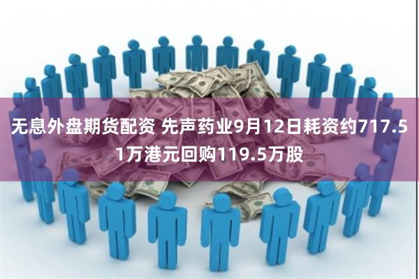 无息外盘期货配资 先声药业9月12日耗资约717.51万港元回购119.5万股