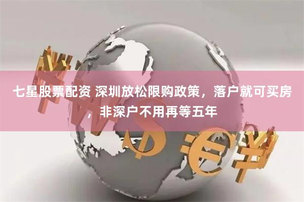 七星股票配资 深圳放松限购政策，落户就可买房，非深户不用再等五年