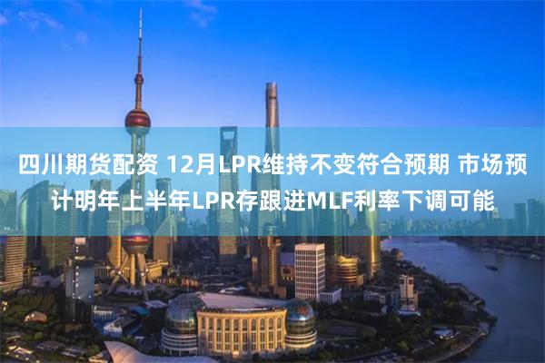 四川期货配资 12月LPR维持不变符合预期 市场预计明年上半年LPR存跟进MLF利率下调可能