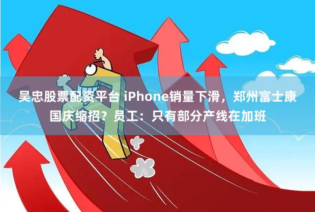 吴忠股票配资平台 iPhone销量下滑，郑州富士康国庆缩招？员工：只有部分产线在加班