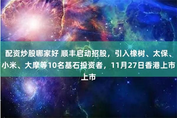 配资炒股哪家好 顺丰启动招股，引入橡树、太保、小米、大摩等10名基石投资者，11月27日香港上市