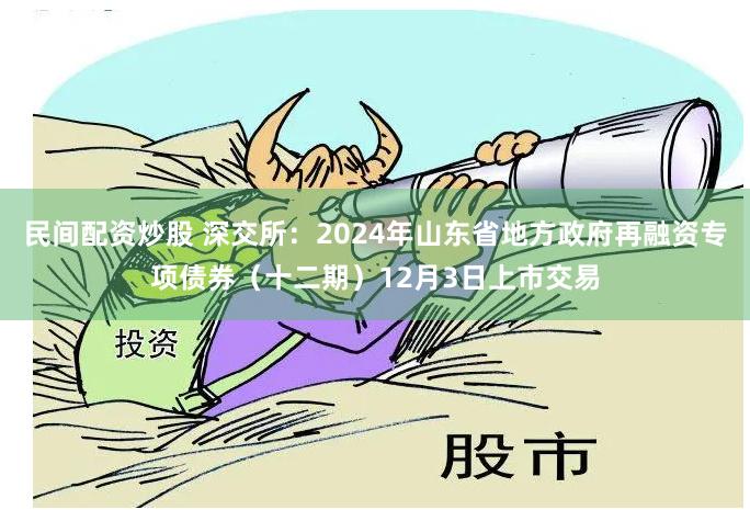 民间配资炒股 深交所：2024年山东省地方政府再融资专项债券（十二期）12月3日上市交易