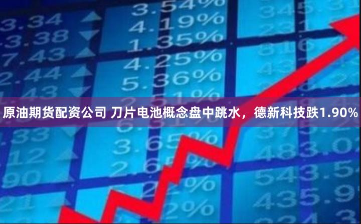 原油期货配资公司 刀片电池概念盘中跳水，德新科技跌1.90%