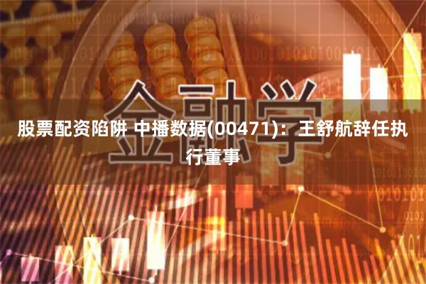 股票配资陷阱 中播数据(00471)：王舒航辞任执行董事