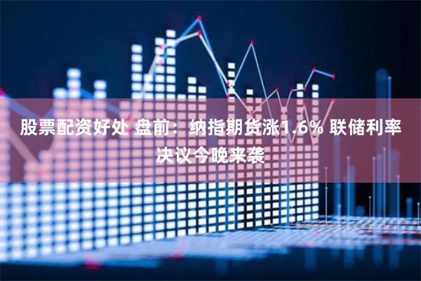 股票配资好处 盘前：纳指期货涨1.6% 联储利率决议今晚来袭