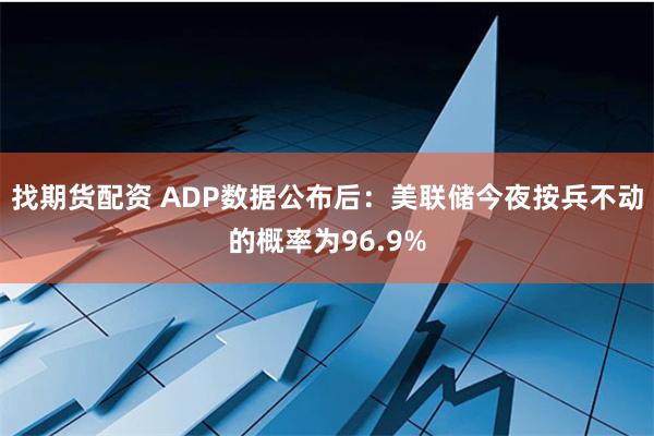 找期货配资 ADP数据公布后：美联储今夜按兵不动的概率为96.9%