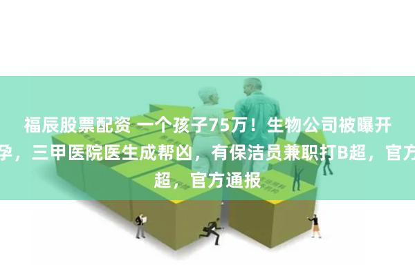 福辰股票配资 一个孩子75万！生物公司被曝开展代孕，三甲医院医生成帮凶，有保洁员兼职打B超，官方通报