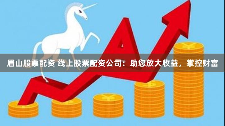 眉山股票配资 线上股票配资公司：助您放大收益，掌控财富