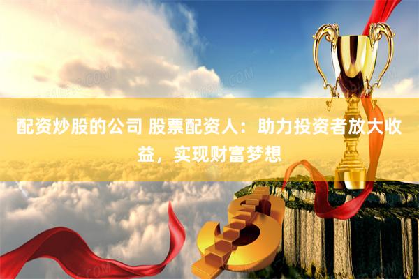 配资炒股的公司 股票配资人：助力投资者放大收益，实现财富梦想