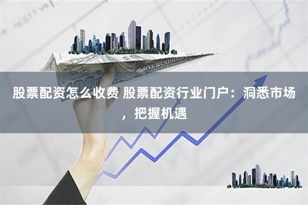 股票配资怎么收费 股票配资行业门户：洞悉市场，把握机遇