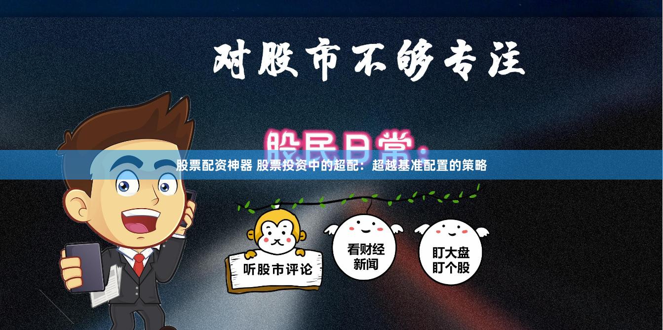 股票配资神器 股票投资中的超配：超越基准配置的策略
