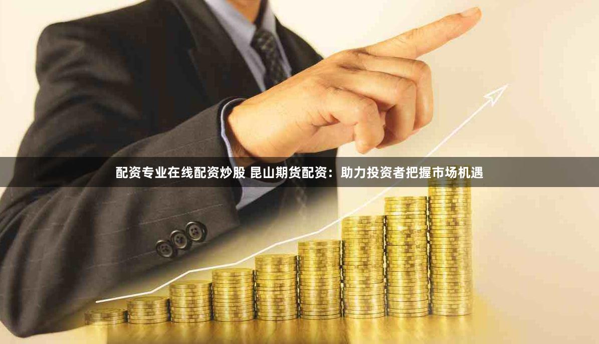 配资专业在线配资炒股 昆山期货配资：助力投资者把握市场机遇