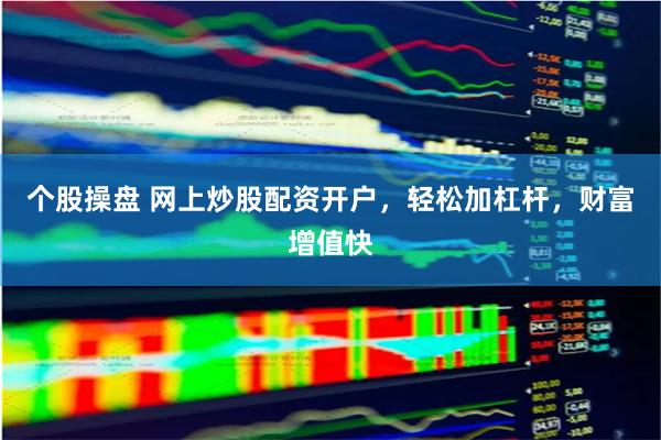 个股操盘 网上炒股配资开户，轻松加杠杆，财富增值快