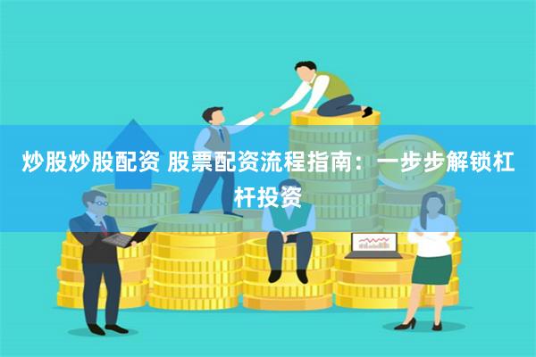炒股炒股配资 股票配资流程指南：一步步解锁杠杆投资