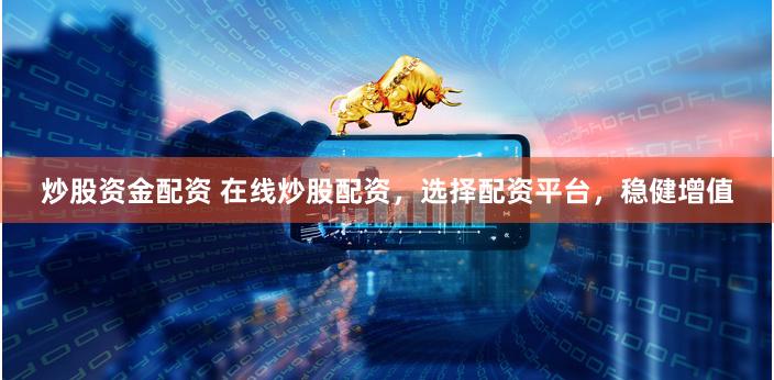 炒股资金配资 在线炒股配资，选择配资平台，稳健增值