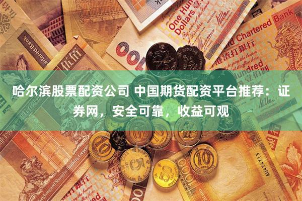 哈尔滨股票配资公司 中国期货配资平台推荐：证券网，安全可靠，收益可观